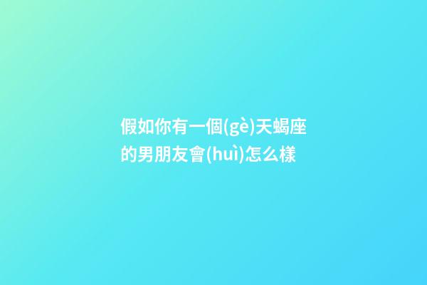 假如你有一個(gè)天蝎座的男朋友會(huì)怎么樣-第1張-星座運(yùn)勢-玄機(jī)派