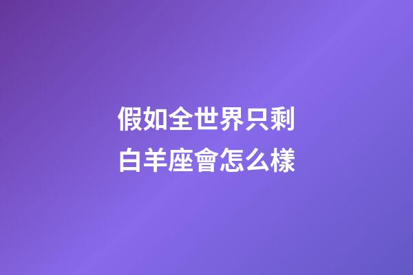 假如全世界只剩白羊座會怎么樣-第1張-星座運勢-玄機派