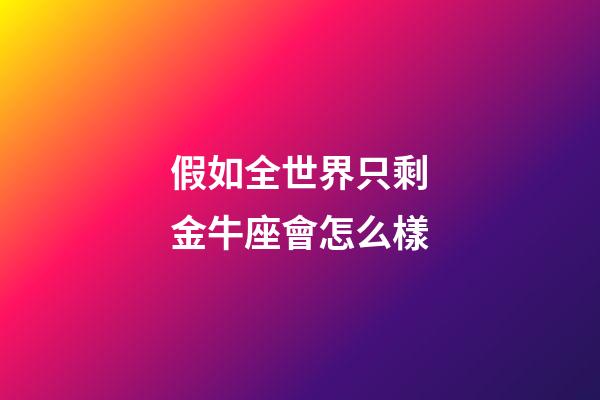 假如全世界只剩金牛座會怎么樣-第1張-星座運勢-玄機派
