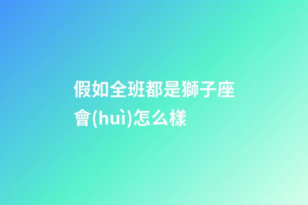 假如全班都是獅子座會(huì)怎么樣-第1張-星座運(yùn)勢(shì)-玄機(jī)派