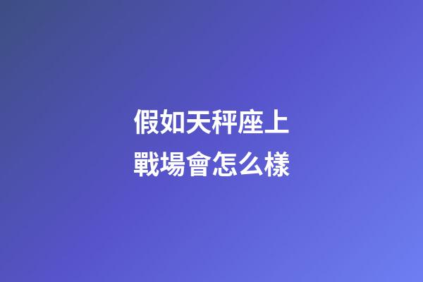 假如天秤座上戰場會怎么樣-第1張-星座運勢-玄機派