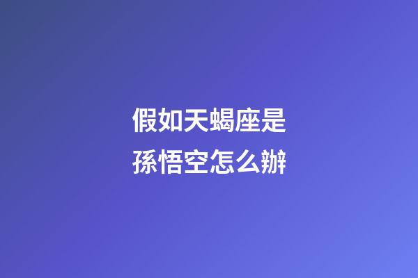 假如天蝎座是孫悟空怎么辦-第1張-星座運勢-玄機派