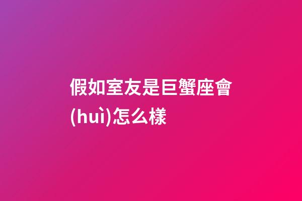 假如室友是巨蟹座會(huì)怎么樣-第1張-星座運(yùn)勢(shì)-玄機(jī)派