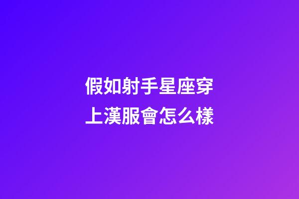 假如射手星座穿上漢服會怎么樣-第1張-星座運勢-玄機派