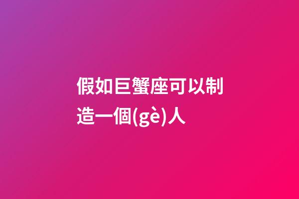 假如巨蟹座可以制造一個(gè)人-第1張-星座運(yùn)勢(shì)-玄機(jī)派