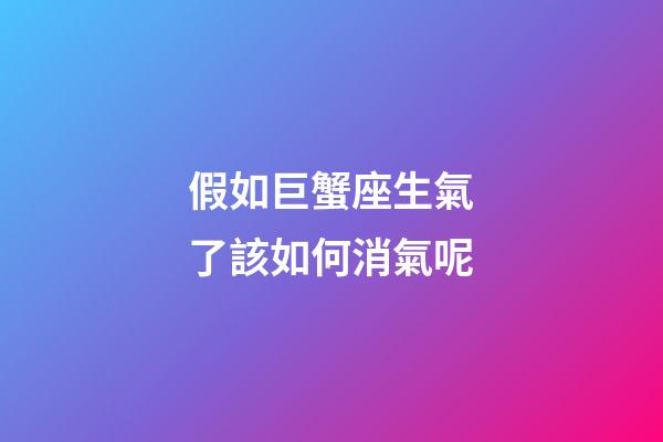 假如巨蟹座生氣了該如何消氣呢-第1張-星座運勢-玄機派