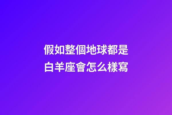 假如整個地球都是白羊座會怎么樣寫-第1張-星座運勢-玄機派