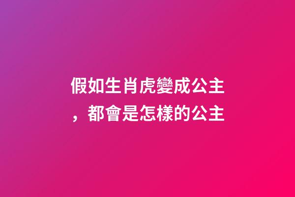 假如生肖虎變成公主，都會是怎樣的公主