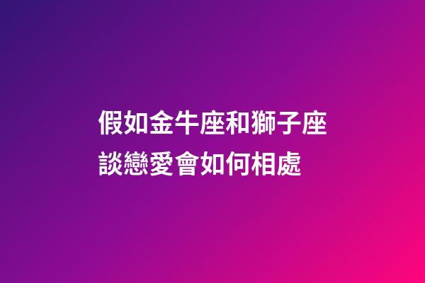 假如金牛座和獅子座談戀愛會如何相處-第1張-星座運勢-玄機派