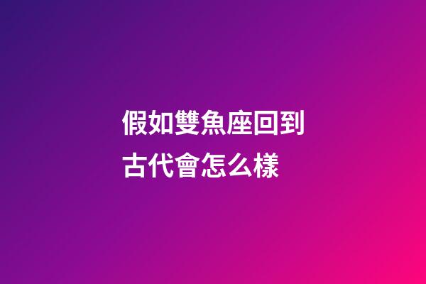 假如雙魚座回到古代會怎么樣-第1張-星座運勢-玄機派