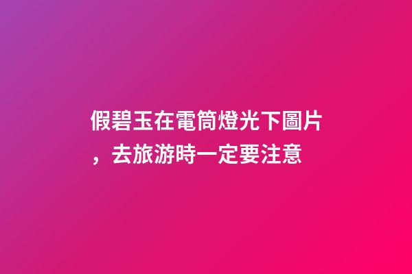 假碧玉在電筒燈光下圖片，去旅游時一定要注意-第1張-觀點-玄機派
