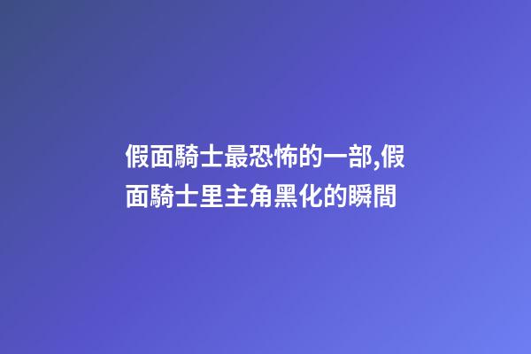 假面騎士最恐怖的一部,假面騎士里主角黑化的瞬間-第1張-觀點-玄機派