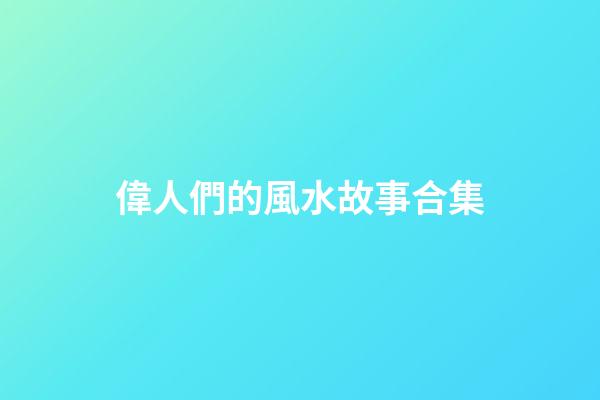 偉人們的風水故事合集