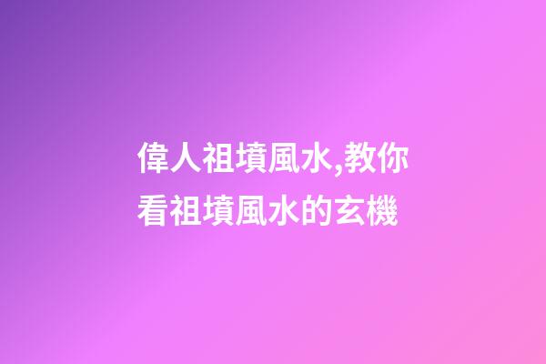 偉人祖墳風水,教你看祖墳風水的玄機
