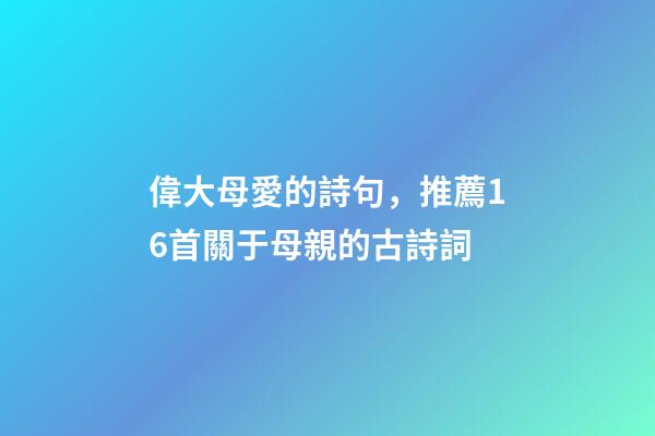 偉大母愛的詩句，推薦16首關于母親的古詩詞-第1張-觀點-玄機派