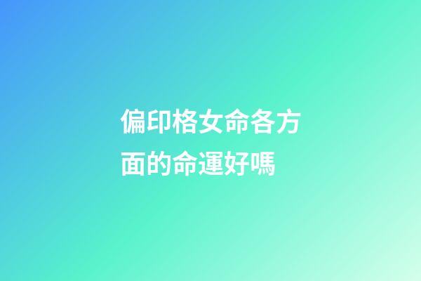 偏印格女命各方面的命運好嗎