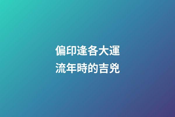 偏印逢各大運流年時的吉兇