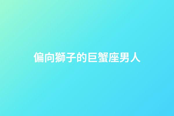 偏向獅子的巨蟹座男人-第1張-星座運勢-玄機派