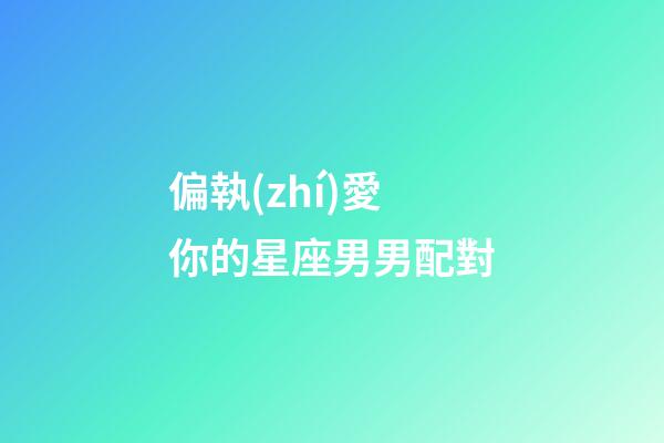 偏執(zhí)愛你的星座男男配對-第1張-星座運(yùn)勢-玄機(jī)派