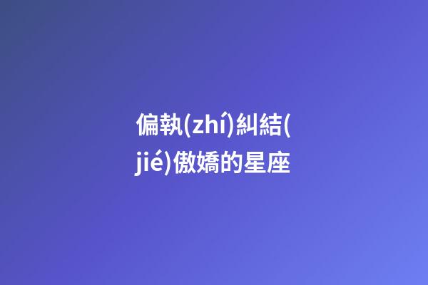 偏執(zhí)糾結(jié)傲嬌的星座