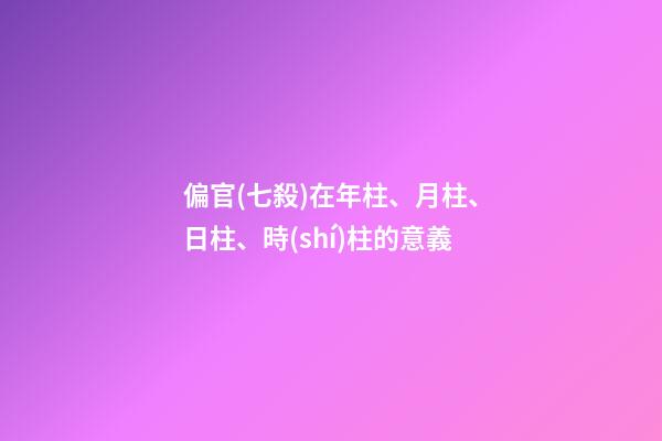 偏官(七殺)在年柱、月柱、日柱、時(shí)柱的意義