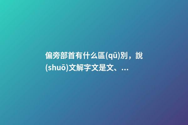 偏旁部首有什么區(qū)別，說(shuō)文解字文是文、字是字-第1張-觀點(diǎn)-玄機(jī)派