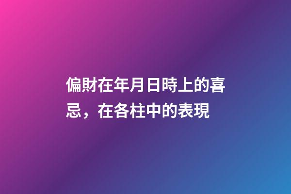 偏財在年月日時上的喜忌，在各柱中的表現
