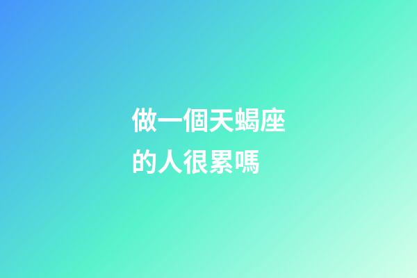 做一個天蝎座的人很累嗎-第1張-星座運勢-玄機派