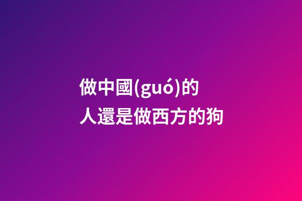 做中國(guó)的人還是做西方的狗