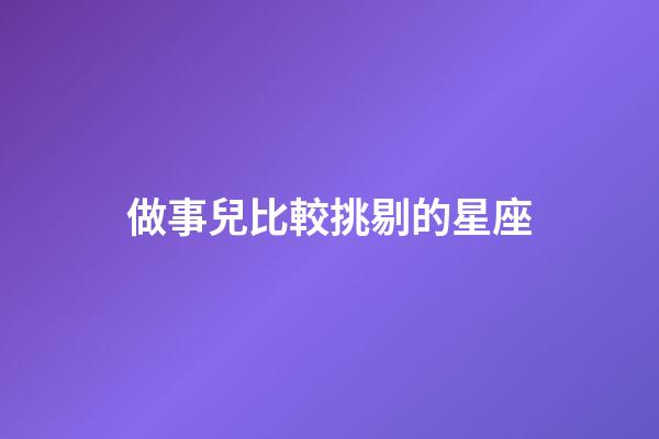 做事兒比較挑剔的星座-第1張-星座運勢-玄機派