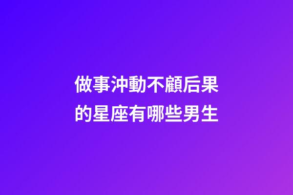 做事沖動不顧后果的星座有哪些男生-第1張-星座運勢-玄機派