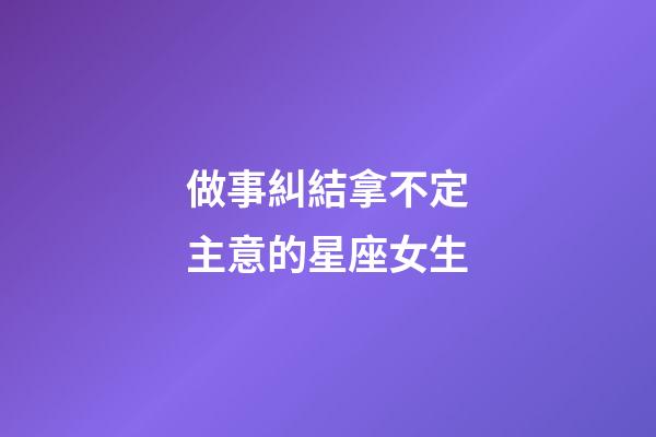 做事糾結拿不定主意的星座女生-第1張-星座運勢-玄機派