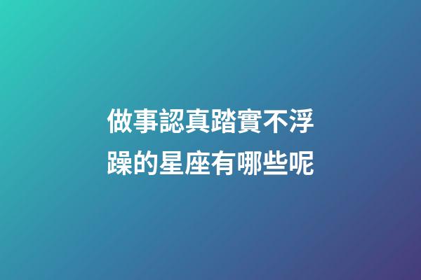 做事認真踏實不浮躁的星座有哪些呢-第1張-星座運勢-玄機派
