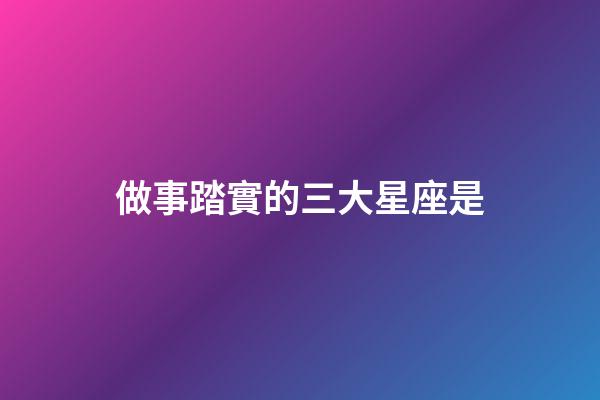 做事踏實的三大星座是-第1張-星座運勢-玄機派