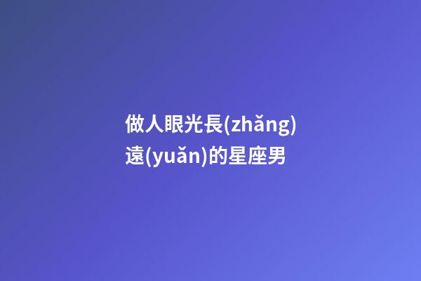 做人眼光長(zhǎng)遠(yuǎn)的星座男-第1張-星座運(yùn)勢(shì)-玄機(jī)派