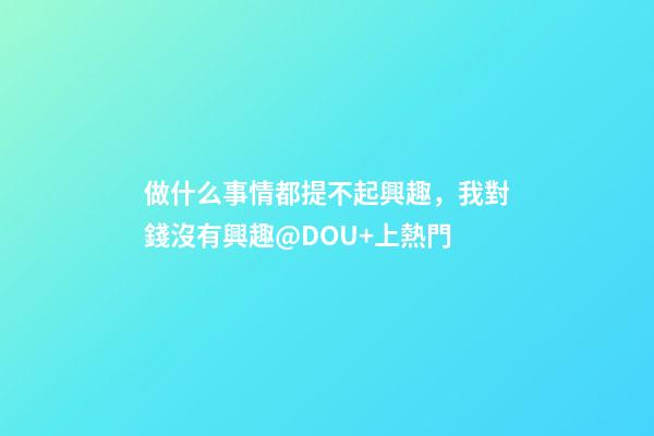 做什么事情都提不起興趣，我對錢沒有興趣@DOU+上熱門-第1張-觀點-玄機派