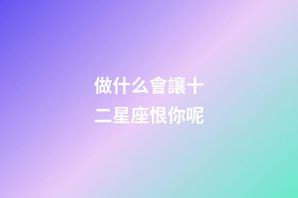 做什么會讓十二星座恨你呢-第1張-星座運勢-玄機派