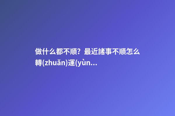 做什么都不順？最近諸事不順怎么轉(zhuǎn)運(yùn)