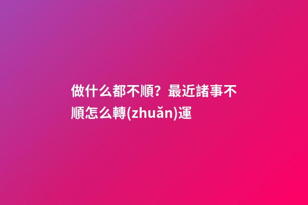 做什么都不順？最近諸事不順怎么轉(zhuǎn)運