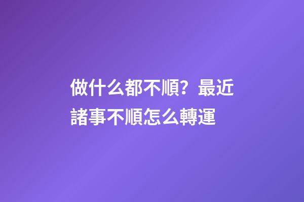 做什么都不順？最近諸事不順怎么轉運
