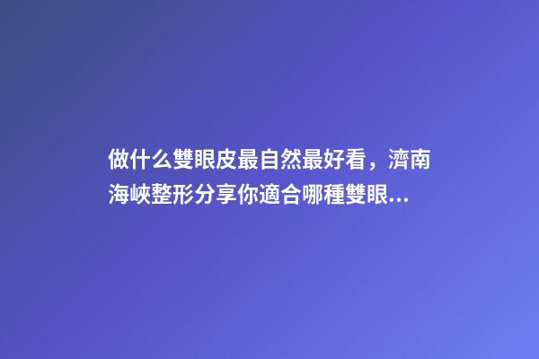 做什么雙眼皮最自然最好看，濟南海峽整形分享你適合哪種雙眼皮形態-第1張-觀點-玄機派