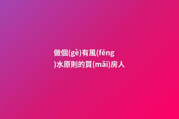 做個(gè)有風(fēng)水原則的買(mǎi)房人