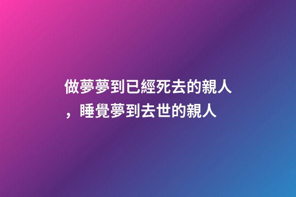 做夢夢到已經死去的親人，睡覺夢到去世的親人-第1張-觀點-玄機派