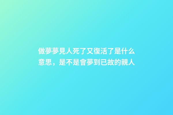 做夢夢見人死了又復活了是什么意思，是不是會夢到已故的親人-第1張-觀點-玄機派