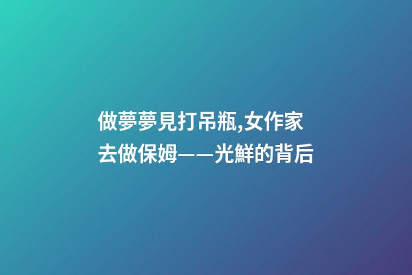 做夢夢見打吊瓶,女作家去做保姆——光鮮的背后(380)-第1張-觀點-玄機派