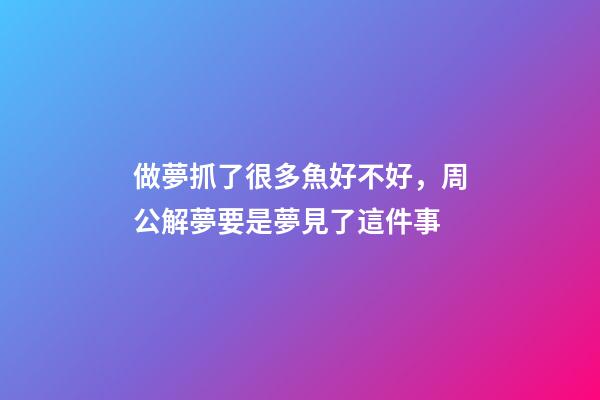 做夢抓了很多魚好不好，周公解夢要是夢見了這件事-第1張-觀點-玄機派