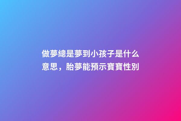 做夢總是夢到小孩子是什么意思，胎夢能預示寶寶性別-第1張-觀點-玄機派