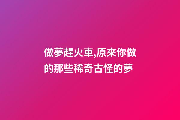 做夢趕火車,原來你做的那些稀奇古怪的夢-第1張-觀點-玄機派
