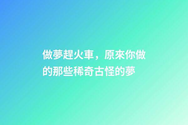 做夢趕火車，原來你做的那些稀奇古怪的夢-第1張-觀點-玄機派