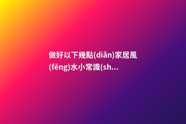 做好以下幾點(diǎn)家居風(fēng)水小常識(shí)，家運(yùn)長久不衰